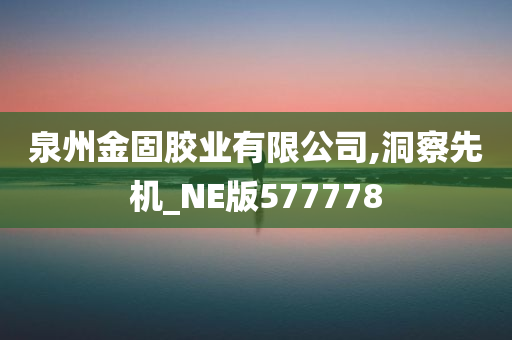 泉州金固胶业有限公司,洞察先机_NE版577778