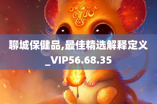 聊城保健品,最佳精选解释定义_VIP56.68.35