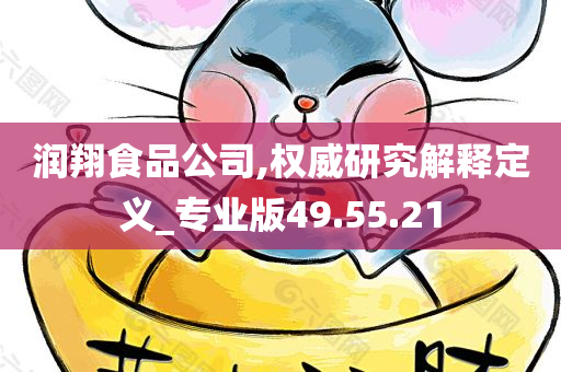 润翔食品公司,权威研究解释定义_专业版49.55.21