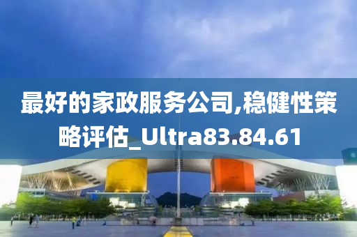 最好的家政服务公司,稳健性策略评估_Ultra83.84.61