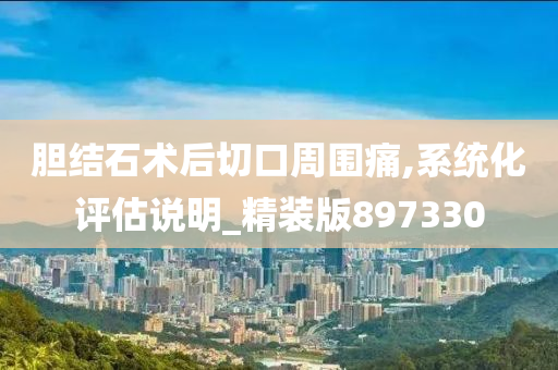 胆结石术后切口周围痛,系统化评估说明_精装版897330