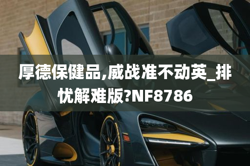 厚德保健品,威战准不动英_排忧解难版?NF8786