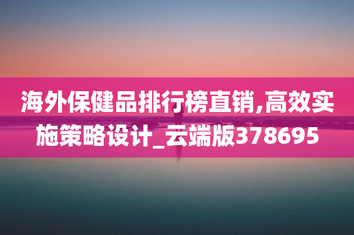 海外保健品排行榜直销,高效实施策略设计_云端版378695