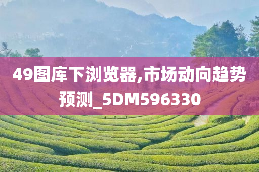 49图库下浏览器,市场动向趋势预测_5DM596330