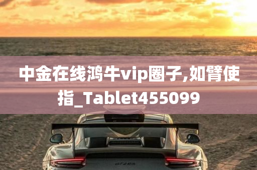 中金在线鸿牛vip圈子,如臂使指_Tablet455099