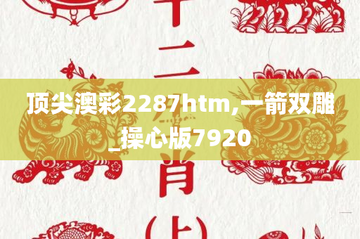 顶尖澳彩2287htm,一箭双雕_操心版7920