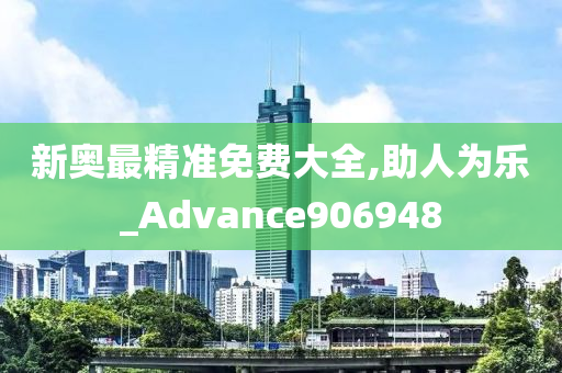 新奥最精准免费大全,助人为乐_Advance906948