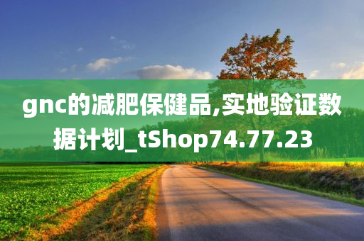 gnc的减肥保健品,实地验证数据计划_tShop74.77.23