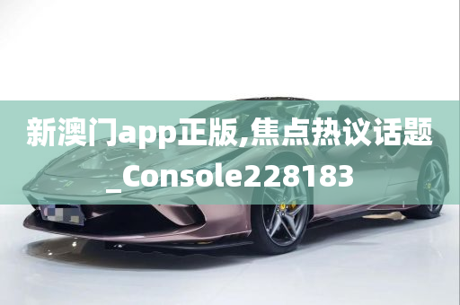 新澳门app正版,焦点热议话题_Console228183