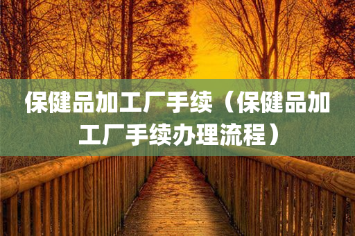 保健品加工厂手续（保健品加工厂手续办理流程）