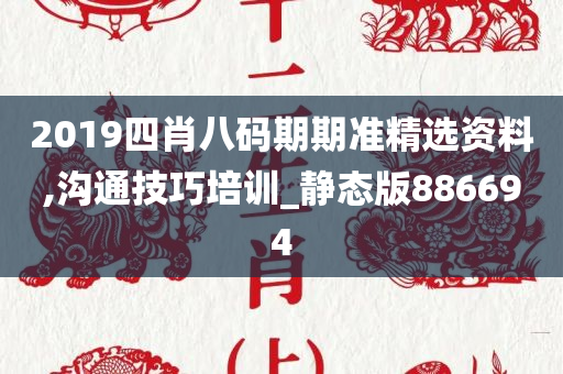 2019四肖八码期期准精选资料,沟通技巧培训_静态版886694