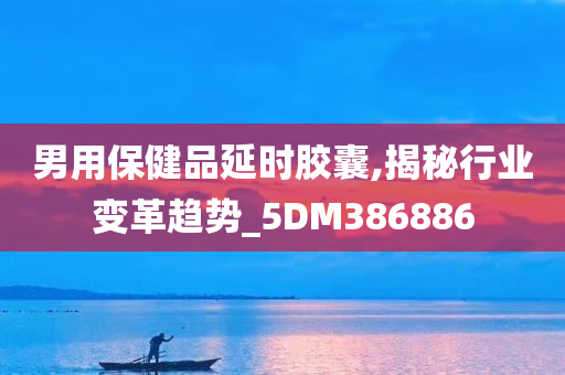 男用保健品延时胶囊,揭秘行业变革趋势_5DM386886