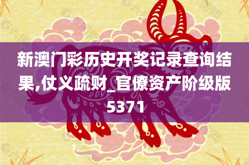 新澳门彩历史开奖记录查询结果,仗义疏财_官僚资产阶级版5371