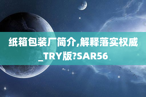 纸箱包装厂简介,解释落实权威_TRY版?SAR56