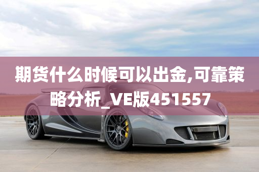 期货什么时候可以出金,可靠策略分析_VE版451557