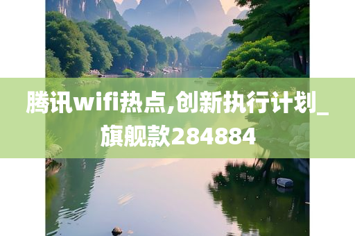 腾讯wifi热点,创新执行计划_旗舰款284884