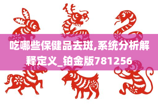 吃哪些保健品去斑,系统分析解释定义_铂金版781256