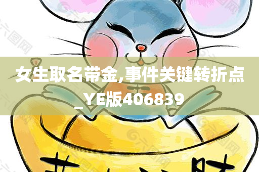 女生取名带金,事件关键转折点_YE版406839