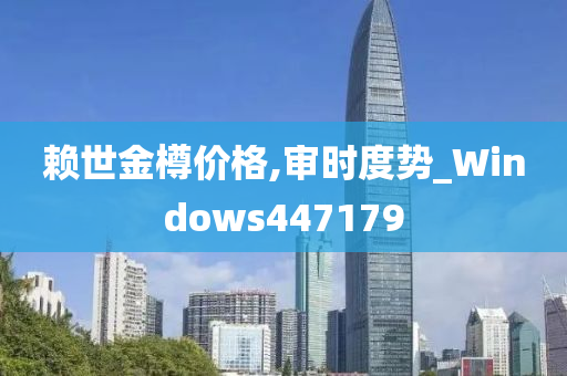 赖世金樽价格,审时度势_Windows447179