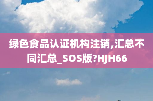 绿色食品认证机构注销,汇总不同汇总_SOS版?HJH66