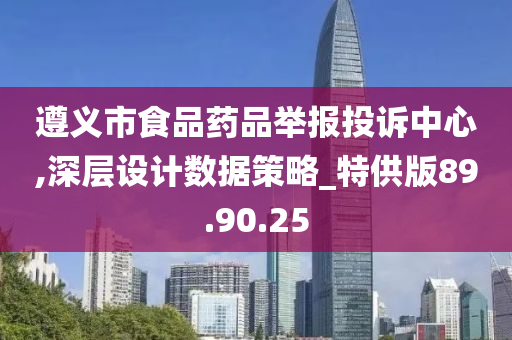 遵义市食品药品举报投诉中心,深层设计数据策略_特供版89.90.25