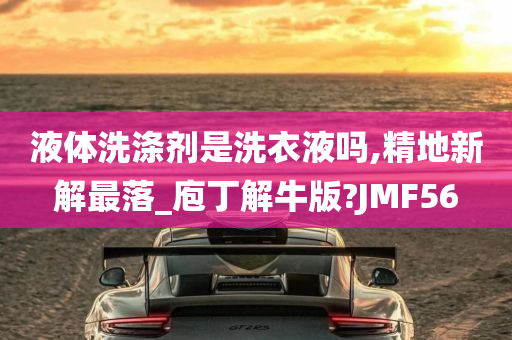 液体洗涤剂是洗衣液吗,精地新解最落_庖丁解牛版?JMF56