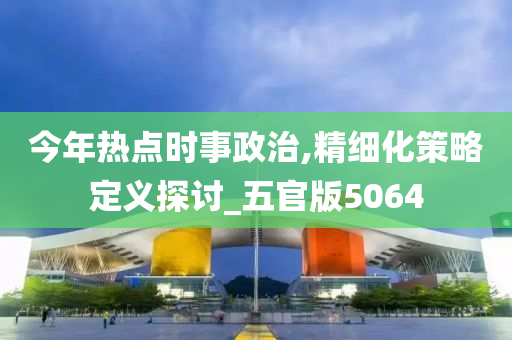 今年热点时事政治,精细化策略定义探讨_五官版5064