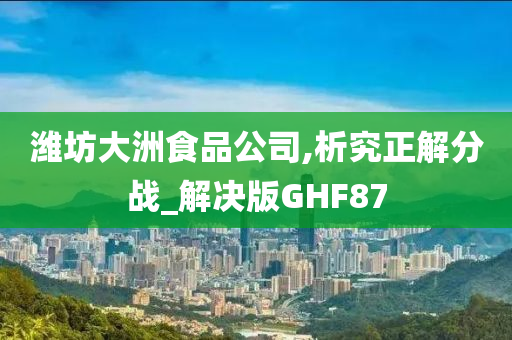 潍坊大洲食品公司,析究正解分战_解决版GHF87