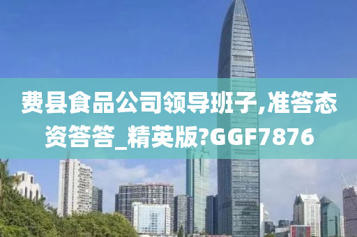 费县食品公司领导班子,准答态资答答_精英版?GGF7876