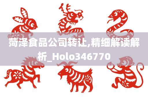 菏泽食品公司转让,精细解读解析_Holo346770