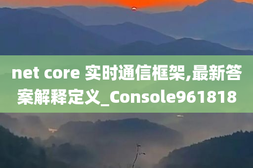 net core 实时通信框架,最新答案解释定义_Console961818