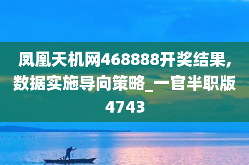 凤凰天机网468888开奖结果,数据实施导向策略_一官半职版4743