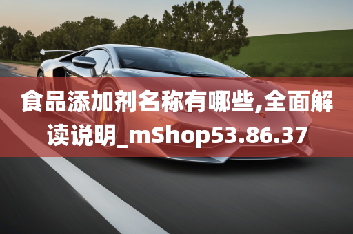 食品添加剂名称有哪些,全面解读说明_mShop53.86.37