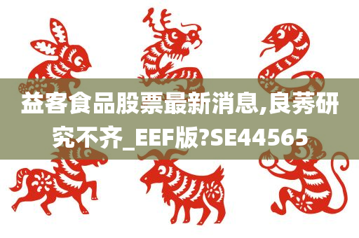 益客食品股票最新消息,良莠研究不齐_EEF版?SE44565