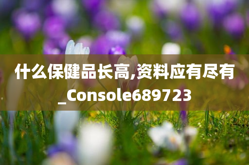 什么保健品长高,资料应有尽有_Console689723