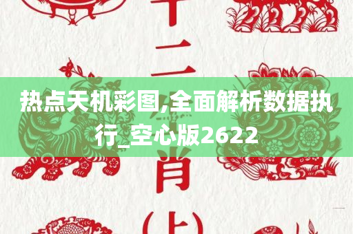 热点天机彩图,全面解析数据执行_空心版2622