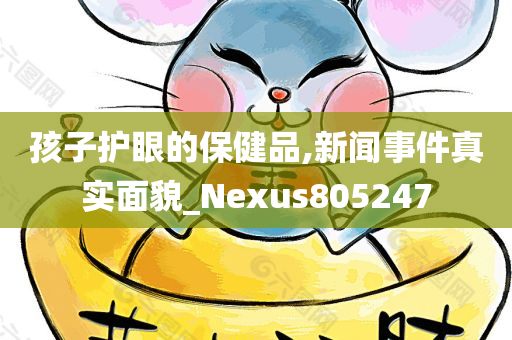 孩子护眼的保健品,新闻事件真实面貌_Nexus805247