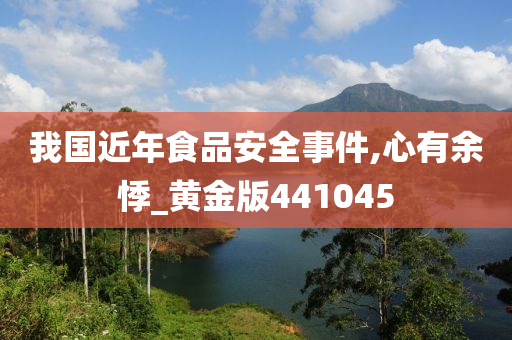 我国近年食品安全事件,心有余悸_黄金版441045