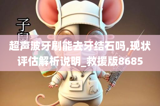 超声波牙刷能去牙结石吗,现状评估解析说明_救援版8685