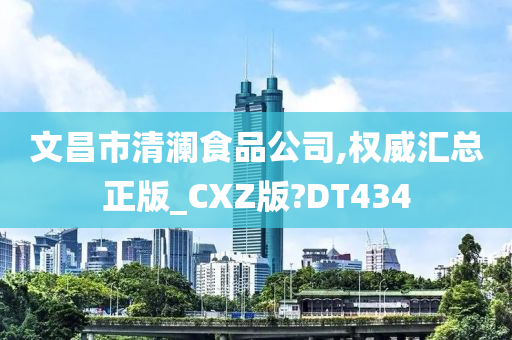 文昌市清澜食品公司,权威汇总正版_CXZ版?DT434