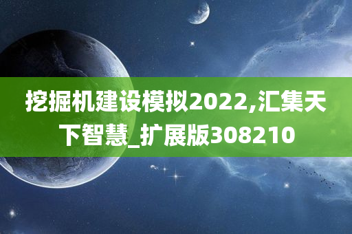 挖掘机建设模拟2022,汇集天下智慧_扩展版308210