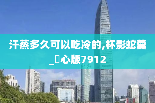 汗蒸多久可以吃冷的,杯影蛇羹_咈心版7912