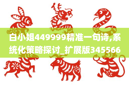 白小姐449999精准一句诗,系统化策略探讨_扩展版345566