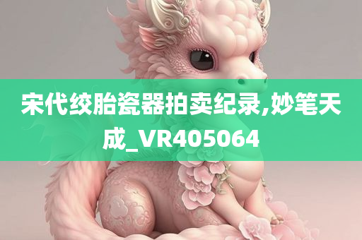 宋代绞胎瓷器拍卖纪录,妙笔天成_VR405064