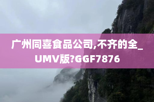 广州同喜食品公司,不齐的全_UMV版?GGF7876