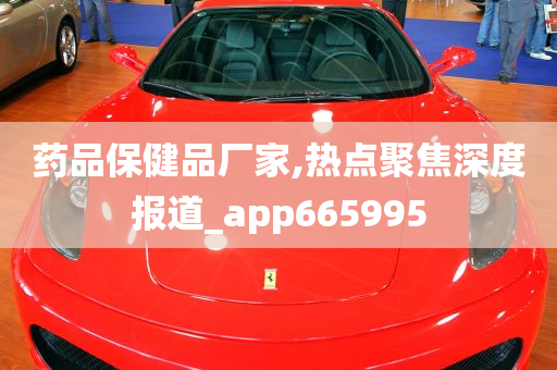 药品保健品厂家,热点聚焦深度报道_app665995