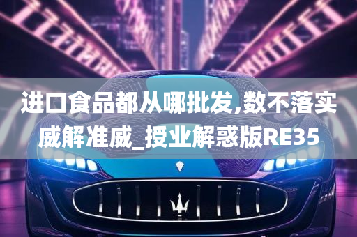 进口食品都从哪批发,数不落实威解准威_授业解惑版RE35