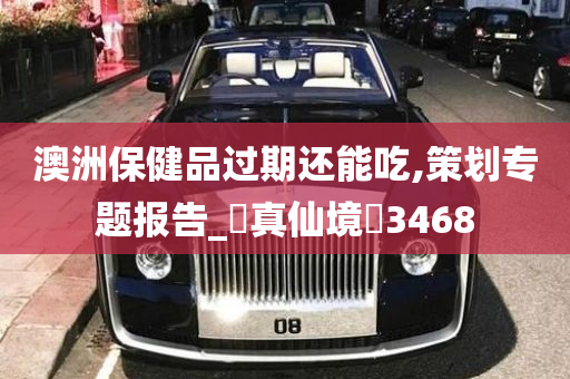 澳洲保健品过期还能吃,策划专题报告_‌真仙境‌3468