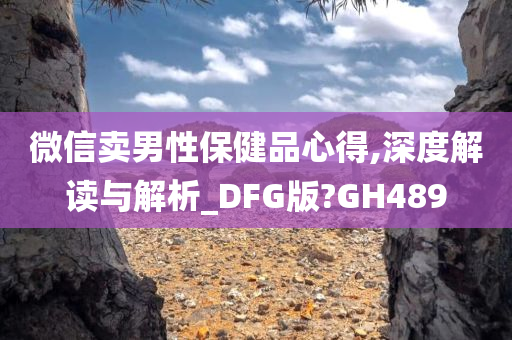 微信卖男性保健品心得,深度解读与解析_DFG版?GH489