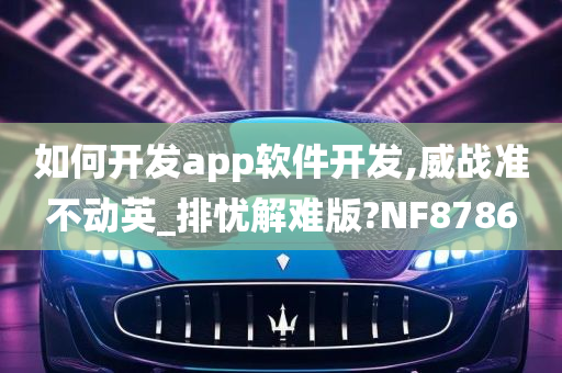 如何开发app软件开发,威战准不动英_排忧解难版?NF8786